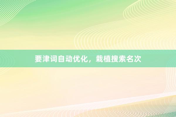要津词自动优化，栽植搜索名次