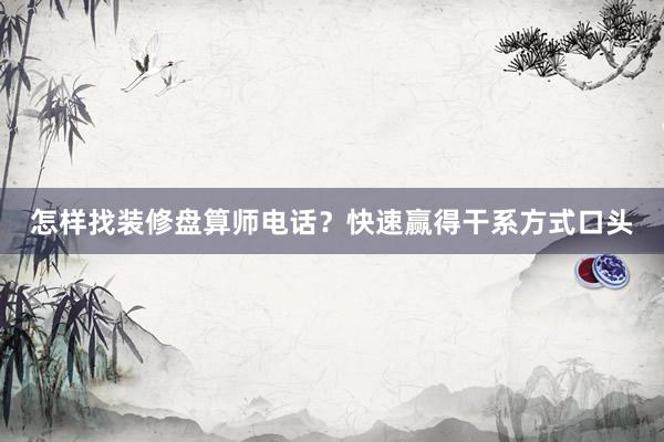 怎样找装修盘算师电话？快速赢得干系方式口头