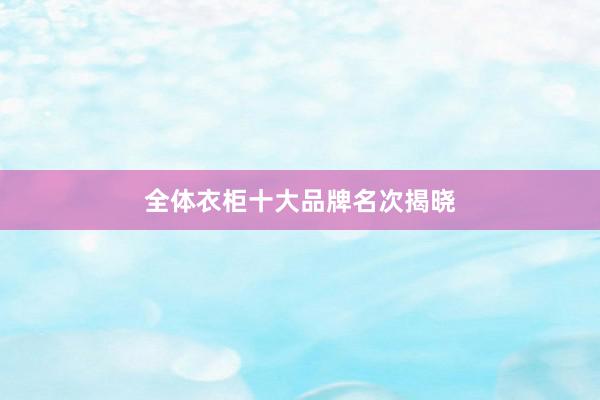 全体衣柜十大品牌名次揭晓