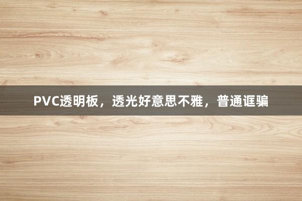 PVC透明板，透光好意思不雅，普通诓骗