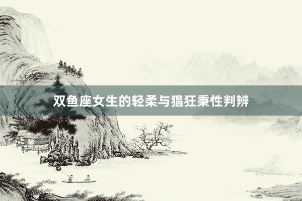 双鱼座女生的轻柔与猖狂秉性判辨
