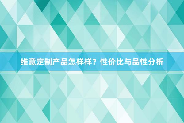 维意定制产品怎样样？性价比与品性分析