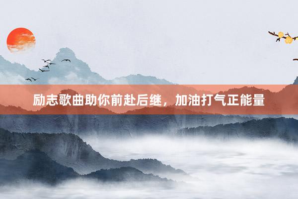 励志歌曲助你前赴后继，加油打气正能量
