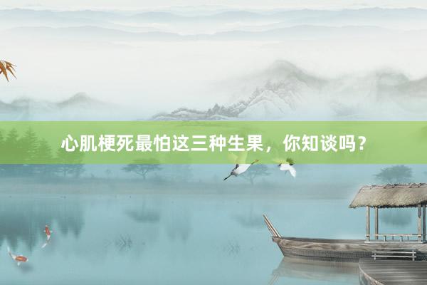 心肌梗死最怕这三种生果，你知谈吗？