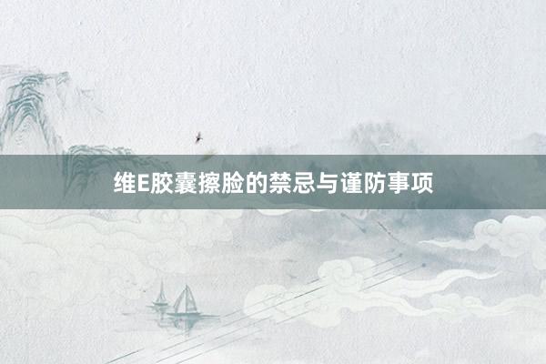 维E胶囊擦脸的禁忌与谨防事项