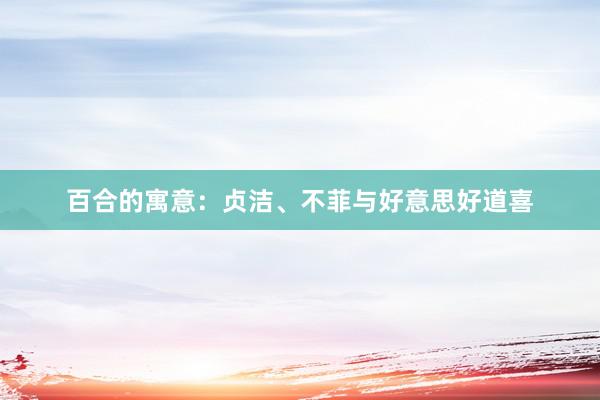 百合的寓意：贞洁、不菲与好意思好道喜