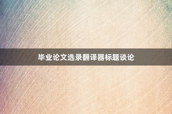 毕业论文选录翻译器标题谈论